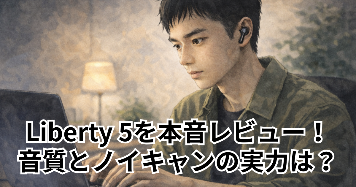Liberty 5を本音レビュー！音質とノイキャンの実力は？